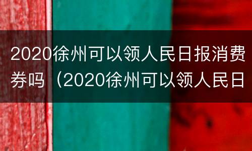2020徐州可以领人民日报消费券吗（2020徐州可以领人民日报消费券吗多少钱）