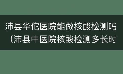 沛县华佗医院能做核酸检测吗（沛县中医院核酸检测多长时间出结果）