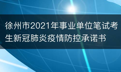 徐州市2021年事业单位笔试考生新冠肺炎疫情防控承诺书