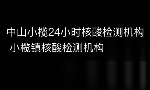 中山小榄24小时核酸检测机构 小榄镇核酸检测机构