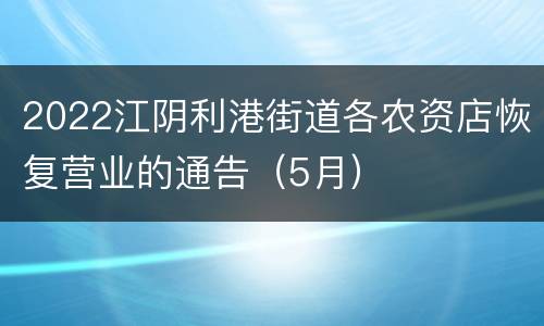 2022江阴利港街道各农资店恢复营业的通告（5月）