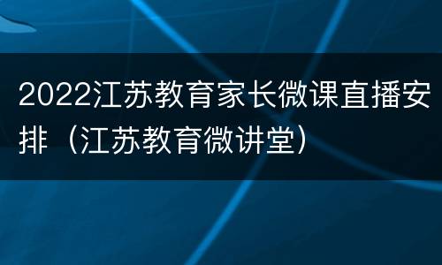 2022江苏教育家长微课直播安排（江苏教育微讲堂）