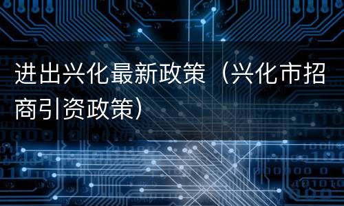 进出兴化最新政策（兴化市招商引资政策）