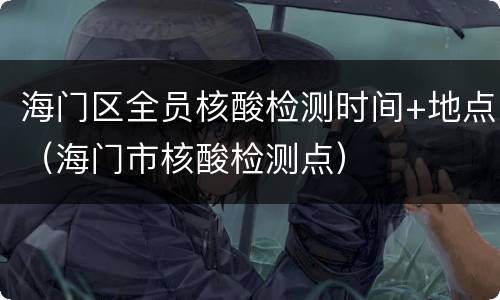 海门区全员核酸检测时间+地点（海门市核酸检测点）