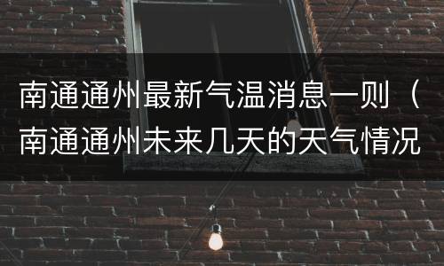 南通通州最新气温消息一则（南通通州未来几天的天气情况）