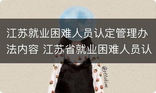 江苏就业困难人员认定管理办法内容 江苏省就业困难人员认定管理办法