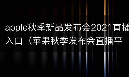apple秋季新品发布会2021直播入口（苹果秋季发布会直播平台）