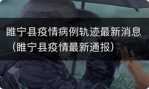 睢宁县疫情病例轨迹最新消息（睢宁县疫情最新通报）