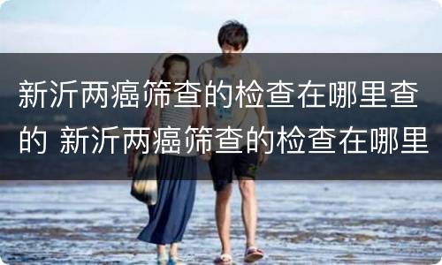 新沂两癌筛查的检查在哪里查的 新沂两癌筛查的检查在哪里查的到结果