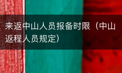 来返中山人员报备时限（中山返程人员规定）