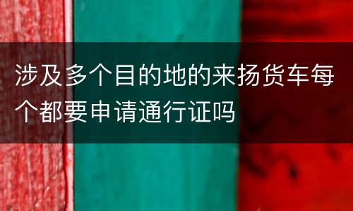 涉及多个目的地的来扬货车每个都要申请通行证吗
