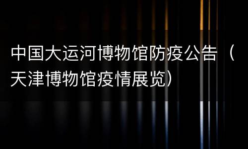 中国大运河博物馆防疫公告（天津博物馆疫情展览）