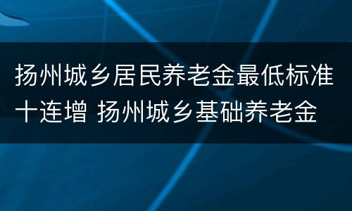 扬州城乡居民养老金最低标准十连增 扬州城乡基础养老金