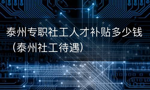 泰州专职社工人才补贴多少钱（泰州社工待遇）