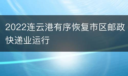 2022连云港有序恢复市区邮政快递业运行