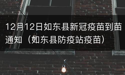 12月12日如东县新冠疫苗到苗通知（如东县防疫站疫苗）