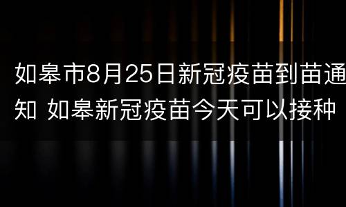 如皋市8月25日新冠疫苗到苗通知 如皋新冠疫苗今天可以接种吗