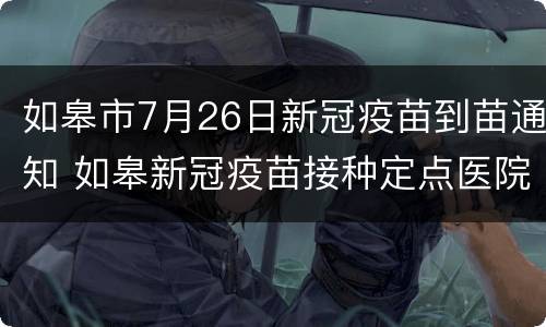 如皋市7月26日新冠疫苗到苗通知 如皋新冠疫苗接种定点医院