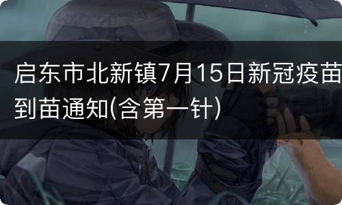 启东市北新镇7月15日新冠疫苗到苗通知(含第一针)