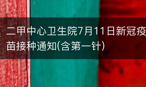 二甲中心卫生院7月11日新冠疫苗接种通知(含第一针)