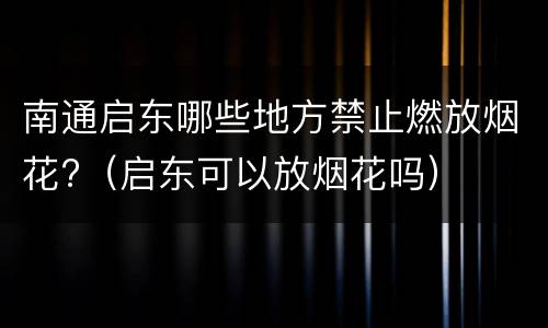 南通启东哪些地方禁止燃放烟花?（启东可以放烟花吗）