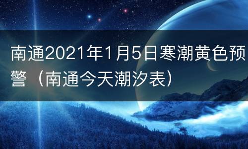 南通2021年1月5日寒潮黄色预警（南通今天潮汐表）