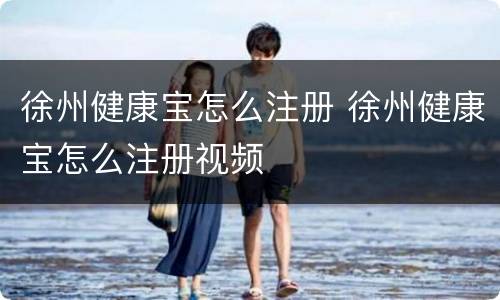 徐州健康宝怎么注册 徐州健康宝怎么注册视频