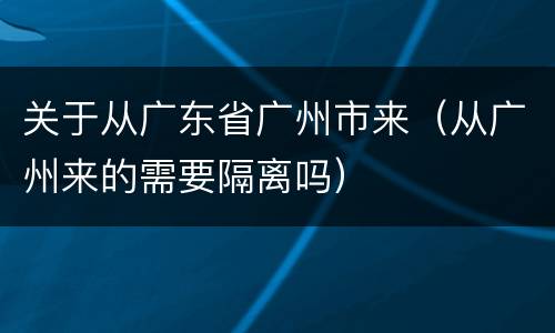 关于从广东省广州市来（从广州来的需要隔离吗）