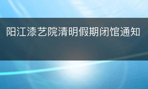 阳江漆艺院清明假期闭馆通知