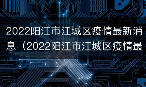 2022阳江市江城区疫情最新消息（2022阳江市江城区疫情最新消息今天）