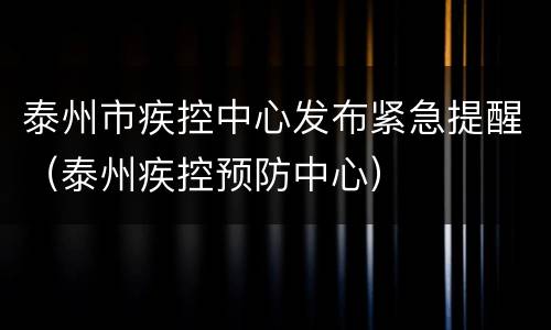 泰州市疾控中心发布紧急提醒（泰州疾控预防中心）