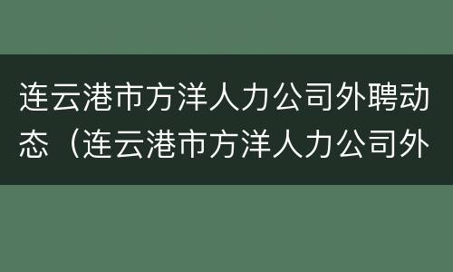 连云港市方洋人力公司外聘动态（连云港市方洋人力公司外聘动态管理员）