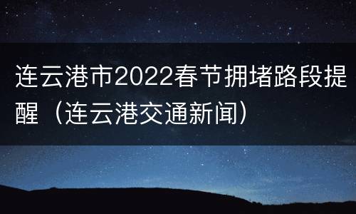 连云港市2022春节拥堵路段提醒（连云港交通新闻）