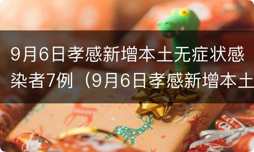 9月6日孝感新增本土无症状感染者7例（9月6日孝感新增本土无症状感染者7例病例）