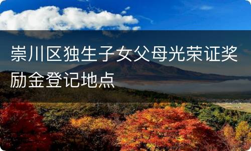 崇川区独生子女父母光荣证奖励金登记地点