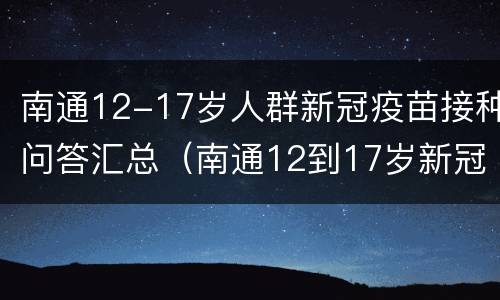 南通12-17岁人群新冠疫苗接种问答汇总（南通12到17岁新冠疫苗接种）