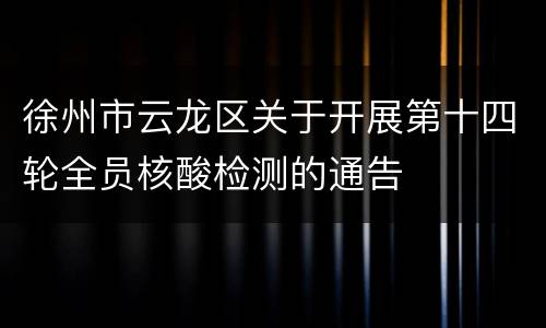 徐州市云龙区关于开展第十四轮全员核酸检测的通告