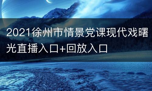 2021徐州市情景党课现代戏曙光直播入口+回放入口