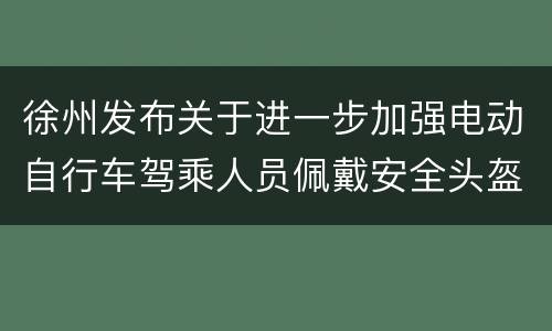 徐州发布关于进一步加强电动自行车驾乘人员佩戴安全头盔管理的通告