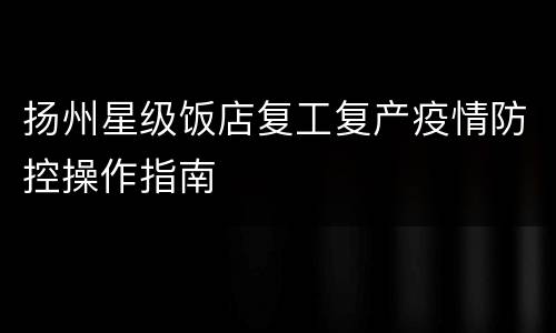 扬州星级饭店复工复产疫情防控操作指南