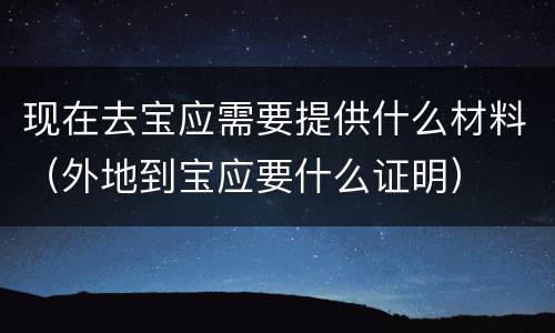 现在去宝应需要提供什么材料（外地到宝应要什么证明）