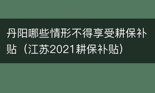 丹阳哪些情形不得享受耕保补贴（江苏2021耕保补贴）