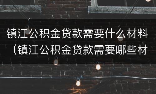 镇江公积金贷款需要什么材料（镇江公积金贷款需要哪些材料）