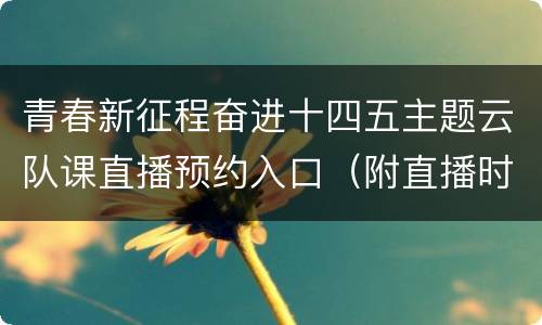 青春新征程奋进十四五主题云队课直播预约入口（附直播时间）