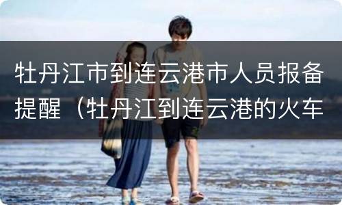牡丹江市到连云港市人员报备提醒（牡丹江到连云港的火车票）
