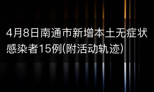 4月8日南通市新增本土无症状感染者15例(附活动轨迹)