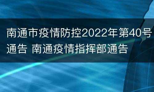 南通市疫情防控2022年第40号通告 南通疫情指挥部通告