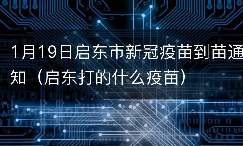 1月19日启东市新冠疫苗到苗通知（启东打的什么疫苗）