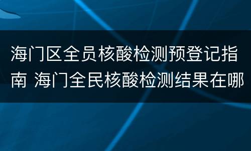 海门区全员核酸检测预登记指南 海门全民核酸检测结果在哪里查