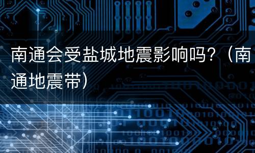 南通会受盐城地震影响吗?（南通地震带）